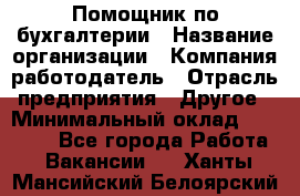 Помощник по бухгалтерии › Название организации ­ Компания-работодатель › Отрасль предприятия ­ Другое › Минимальный оклад ­ 27 000 - Все города Работа » Вакансии   . Ханты-Мансийский,Белоярский г.